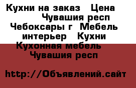 Кухни на заказ › Цена ­ 15 000 - Чувашия респ., Чебоксары г. Мебель, интерьер » Кухни. Кухонная мебель   . Чувашия респ.